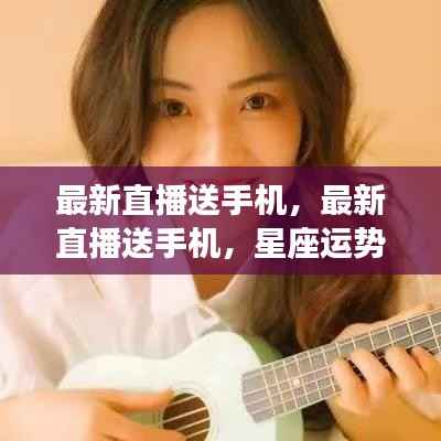 星座运势直播送手机盛宴，双重福利等你来领！