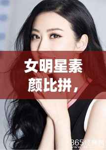 女明星素颜比拼，真实之美引发关注热议